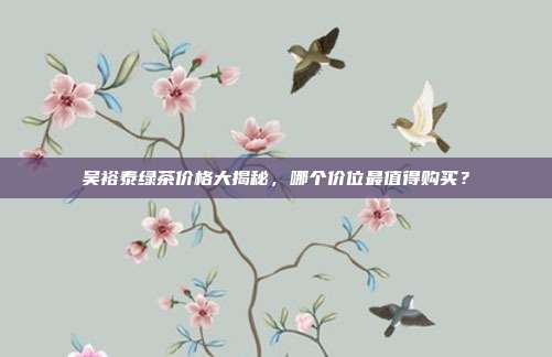 吴裕泰绿茶价格大揭秘，哪个价位最值得购买？