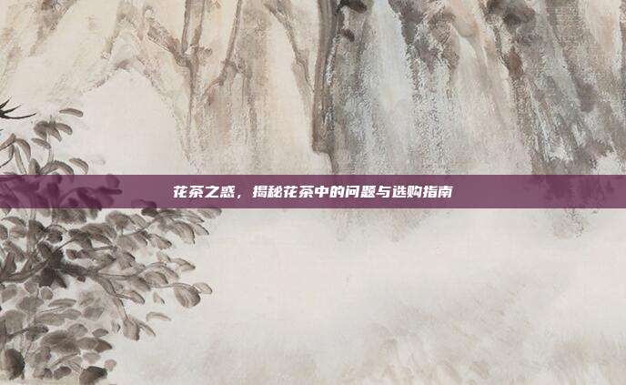 花茶之惑，揭秘花茶中的问题与选购指南