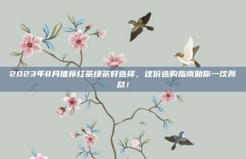 2023年8月推荐红茶绿茶好选择，这份选购指南助你一饮而尽！