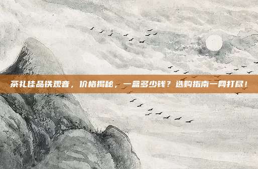 茶礼佳品铁观音，价格揭秘，一盒多少钱？选购指南一网打尽！