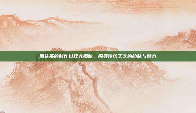 雨花茶的制作过程大揭秘，探寻传统工艺的韵味与魅力