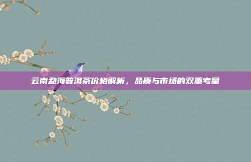 云南勐海普洱茶价格解析，品质与市场的双重考量