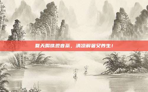 夏天喝铁观音茶，清凉解暑又养生！