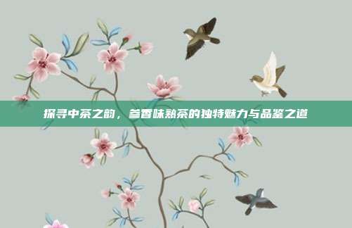 探寻中茶之韵，参香味熟茶的独特魅力与品鉴之道