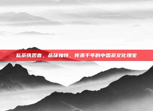 私茶铁观音，品味独特，传承千年的中国茶文化瑰宝