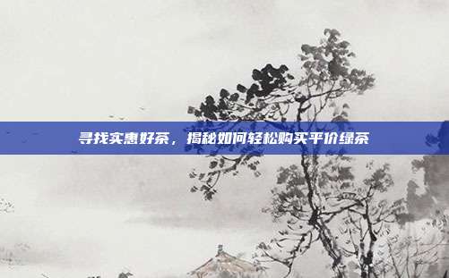 寻找实惠好茶，揭秘如何轻松购买平价绿茶