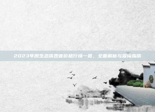 2023年原生态铁观音价格行情一览，全面解析与查询指南