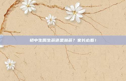 初中生喝生茶还是熟茶？家长必看！