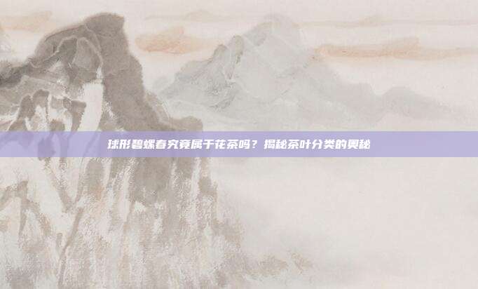 球形碧螺春究竟属于花茶吗？揭秘茶叶分类的奥秘