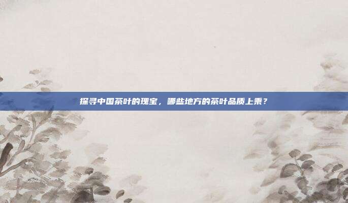 探寻中国茶叶的瑰宝，哪些地方的茶叶品质上乘？