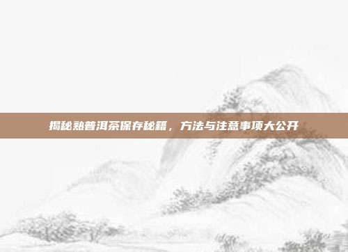 揭秘熟普洱茶保存秘籍，方法与注意事项大公开