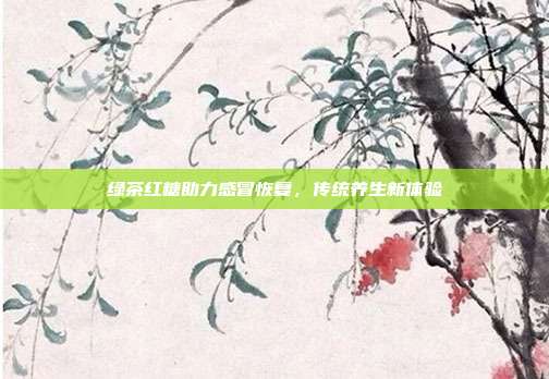 绿茶红糖助力感冒恢复，传统养生新体验