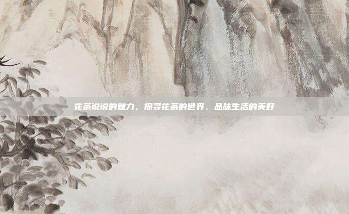 花茶说说的魅力，探寻花茶的世界，品味生活的美好