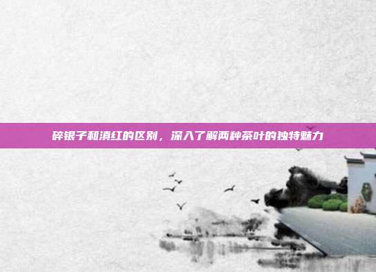 碎银子和滇红的区别，深入了解两种茶叶的独特魅力