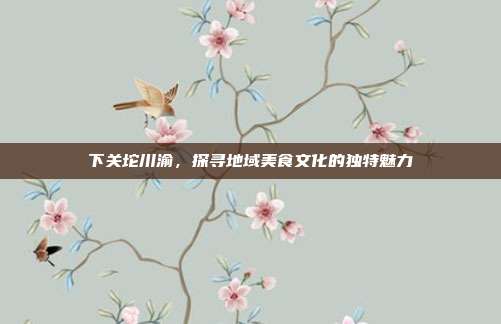 下关坨川渝，探寻地域美食文化的独特魅力