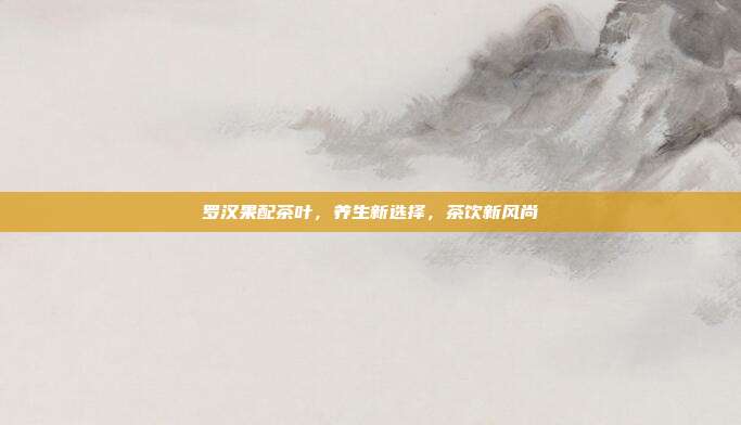 罗汉果配茶叶，养生新选择，茶饮新风尚