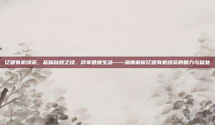 亿健有机绿茶，品味自然之绿，尽享健康生活——深度解析亿健有机绿茶的魅力与益处