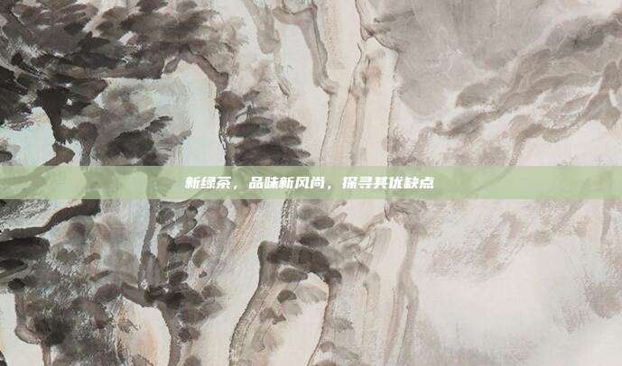 新绿茶，品味新风尚，探寻其优缺点