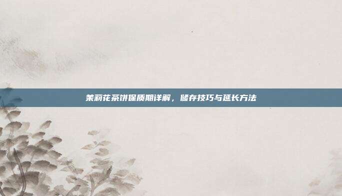 茉莉花茶饼保质期详解，储存技巧与延长方法