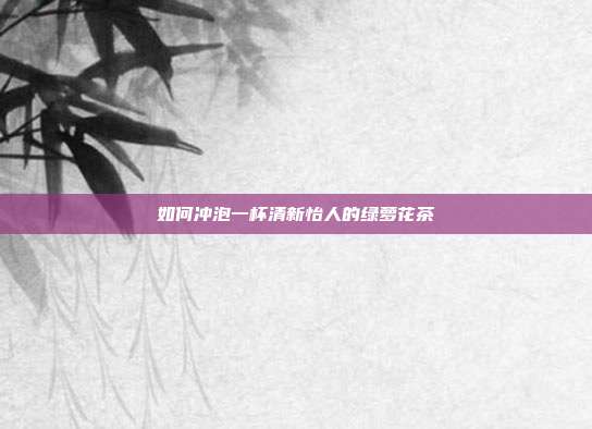 如何冲泡一杯清新怡人的绿萝花茶