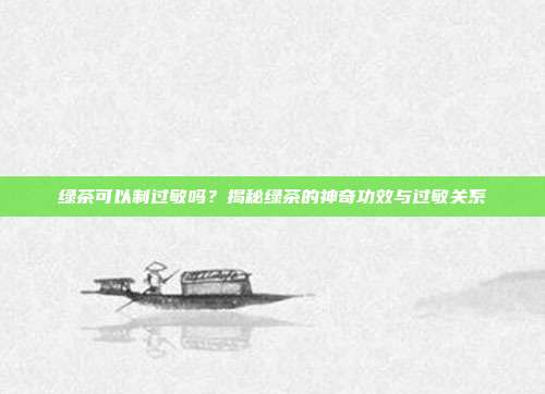 绿茶可以制过敏吗？揭秘绿茶的神奇功效与过敏关系