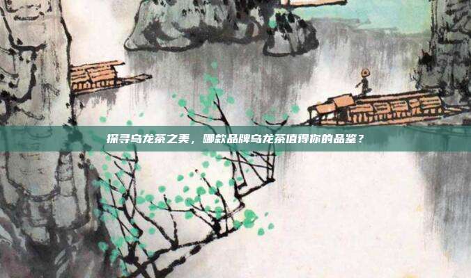 探寻乌龙茶之美，哪款品牌乌龙茶值得你的品鉴？