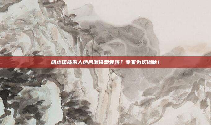 阳虚体质的人适合喝铁观音吗？专家为您揭秘！