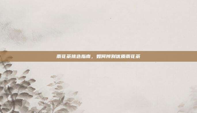 雨花茶挑选指南，如何辨别优质雨花茶