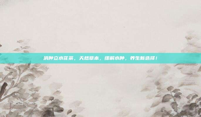 消肿立水花茶，天然草本，缓解水肿，养生新选择！