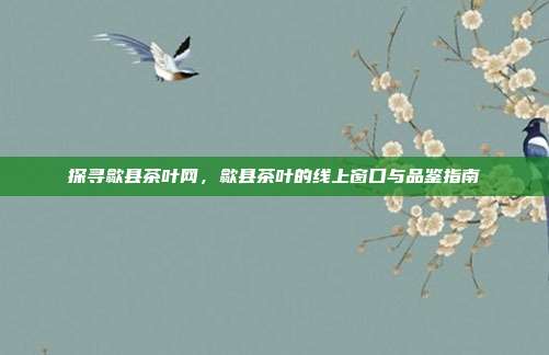 探寻歙县茶叶网，歙县茶叶的线上窗口与品鉴指南