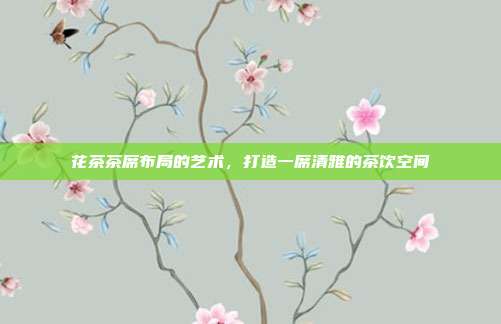 花茶茶席布局的艺术，打造一席清雅的茶饮空间