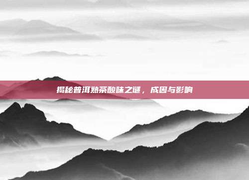 揭秘普洱熟茶酸味之谜，成因与影响