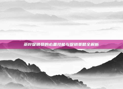 茶叶促销员的必备技能与促销策略全解析