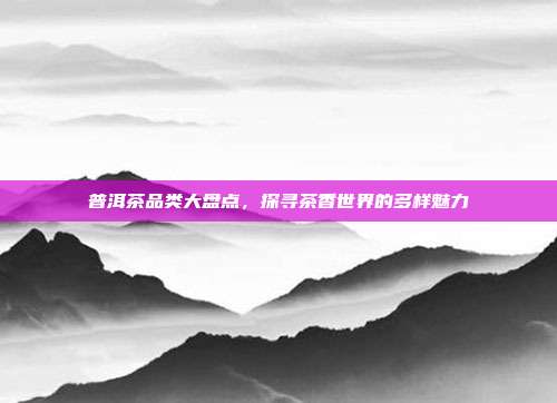 普洱茶品类大盘点，探寻茶香世界的多样魅力