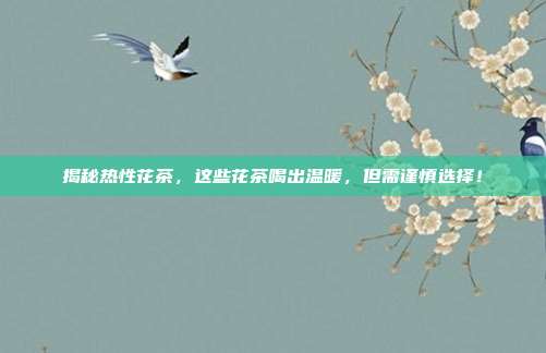 揭秘热性花茶，这些花茶喝出温暖，但需谨慎选择！