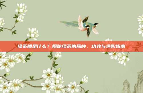 绿茶都是什么？揭秘绿茶的品种、功效与选购指南