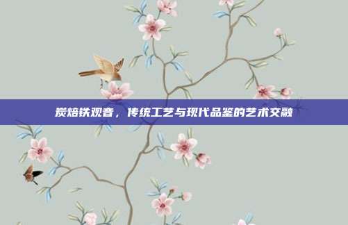 炭焙铁观音，传统工艺与现代品鉴的艺术交融
