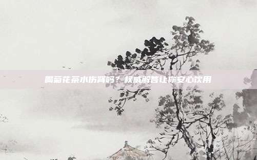 喝菊花茶水伤肾吗？权威解答让你安心饮用