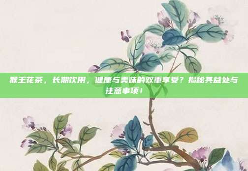 猴王花茶，长期饮用，健康与美味的双重享受？揭秘其益处与注意事项！