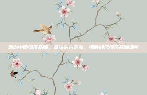 盘点中国绿茶品牌，品味东方茶韵，细数知名绿茶品牌清单
