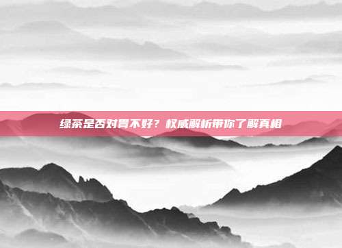 绿茶是否对胃不好？权威解析带你了解真相