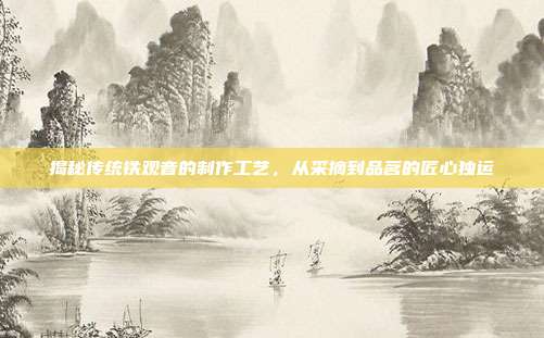 揭秘传统铁观音的制作工艺，从采摘到品茗的匠心独运