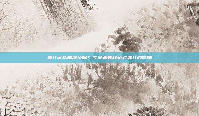 婴儿可以喝绿茶吗？专家解答绿茶对婴儿的影响