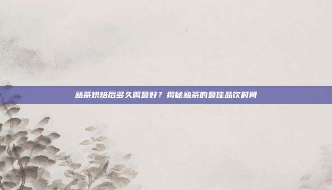 熟茶烘焙后多久喝最好？揭秘熟茶的最佳品饮时间