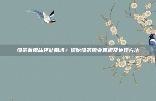 绿茶有霉味还能喝吗？揭秘绿茶霉变真相及处理方法