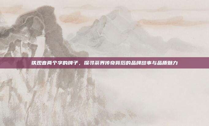 铁观音两个字的牌子，探寻茶界传奇背后的品牌故事与品质魅力