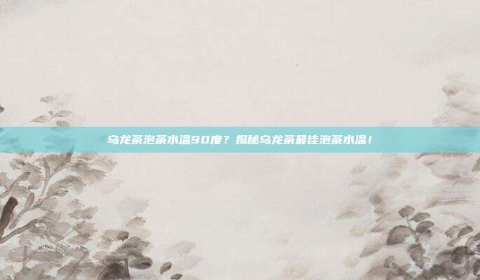 乌龙茶泡茶水温90度？揭秘乌龙茶最佳泡茶水温！