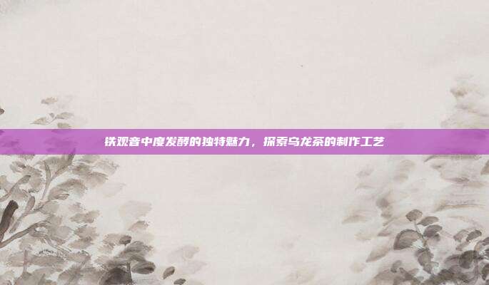 铁观音中度发酵的独特魅力，探索乌龙茶的制作工艺