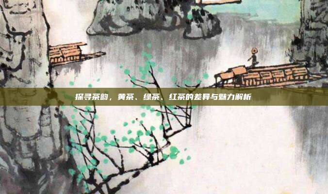 探寻茶韵，黄茶、绿茶、红茶的差异与魅力解析