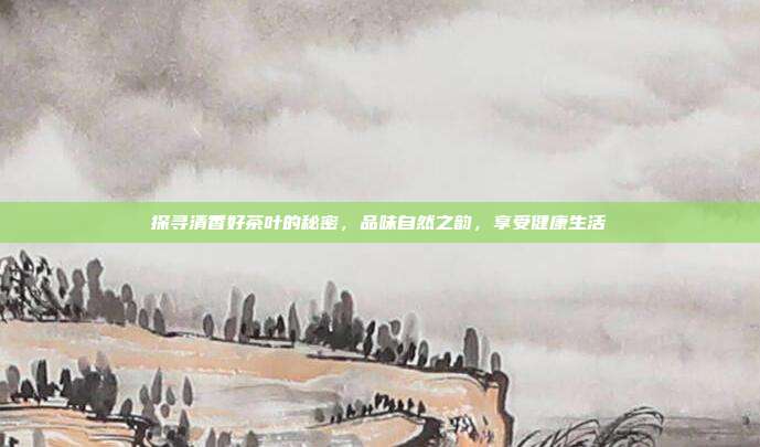 探寻清香好茶叶的秘密，品味自然之韵，享受健康生活